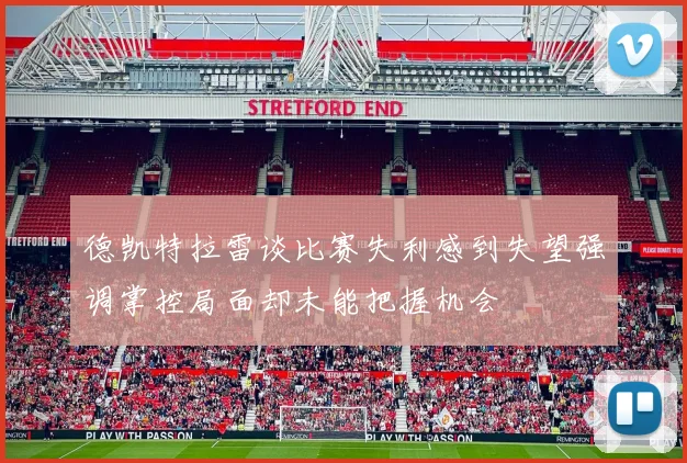 德凯特拉雷谈比赛失利感到失望强调掌控局面却未能把握机会