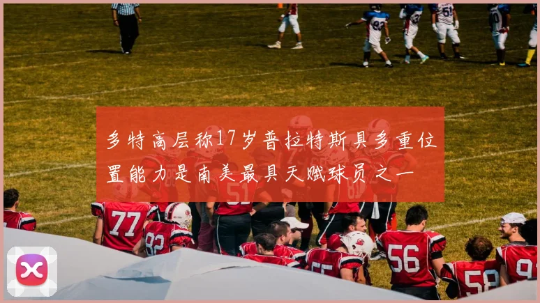 多特高层称17岁普拉特斯具多重位置能力是南美最具天赋球员之一