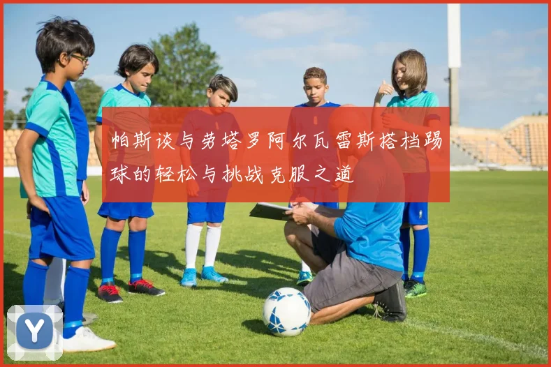 帕斯谈与劳塔罗阿尔瓦雷斯搭档踢球的轻松与挑战克服之道