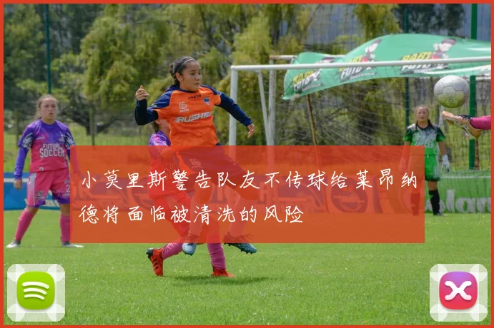 小莫里斯警告队友不传球给莱昂纳德将面临被清洗的风险