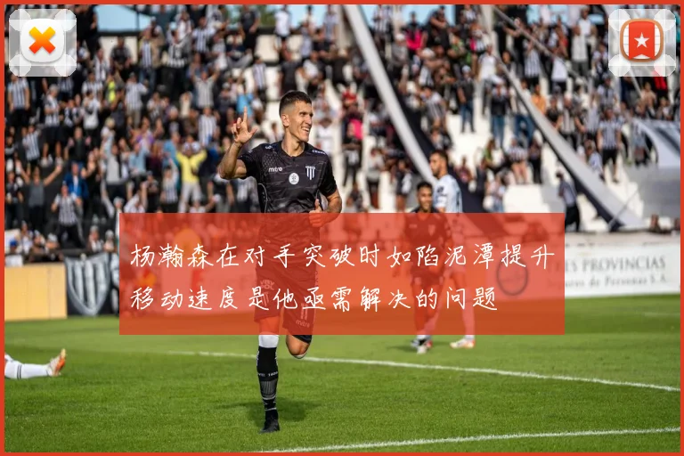 杨瀚森在对手突破时如陷泥潭提升移动速度是他亟需解决的问题