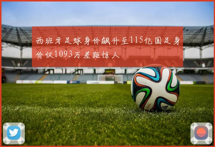 西班牙足球身价飙升至115亿国足身价仅1093万差距惊人