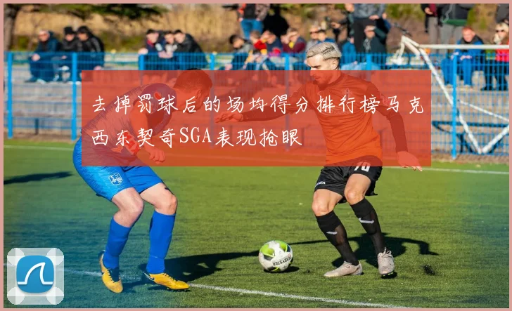 去掉罚球后的场均得分排行榜马克西东契奇SGA表现抢眼