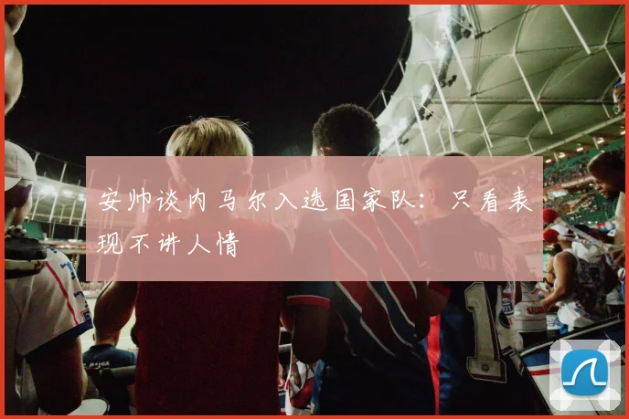 安帅谈内马尔入选国家队：只看表现不讲人情