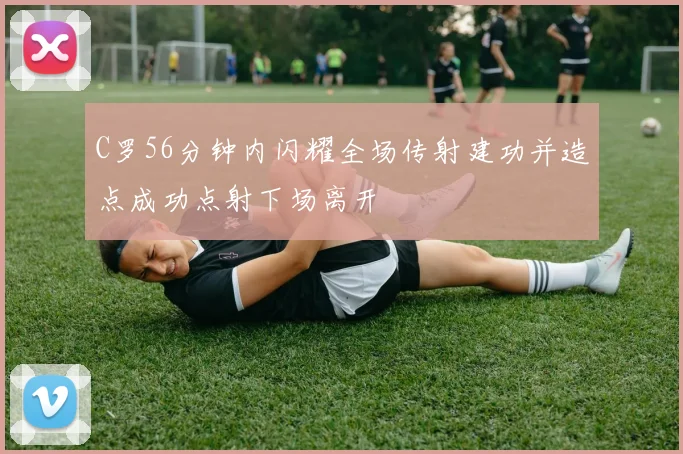 C罗56分钟内闪耀全场传射建功并造点成功点射下场离开