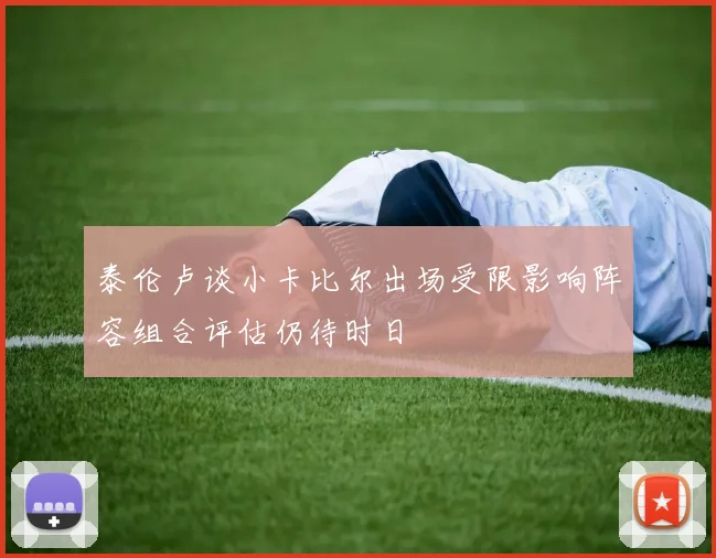 泰伦卢谈小卡比尔出场受限影响阵容组合评估仍待时日