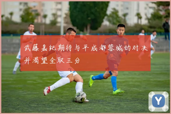 武藤嘉纪期待与平成都蓉城的对决并渴望全取三分