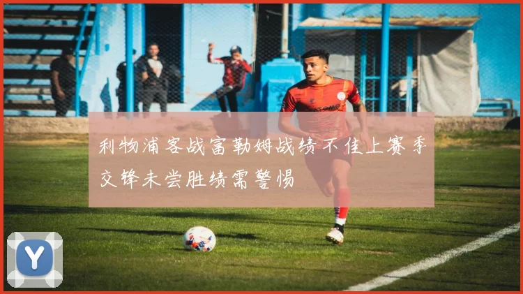 利物浦客战富勒姆战绩不佳上赛季交锋未尝胜绩需警惕