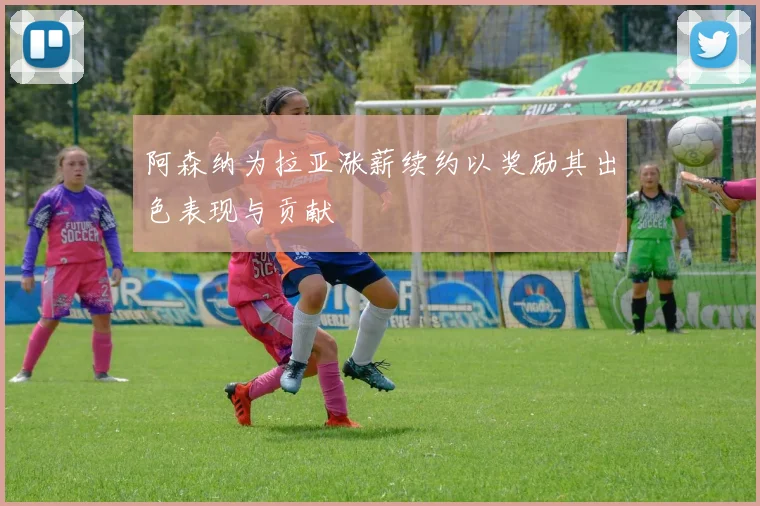 阿森纳为拉亚涨薪续约以奖励其出色表现与贡献