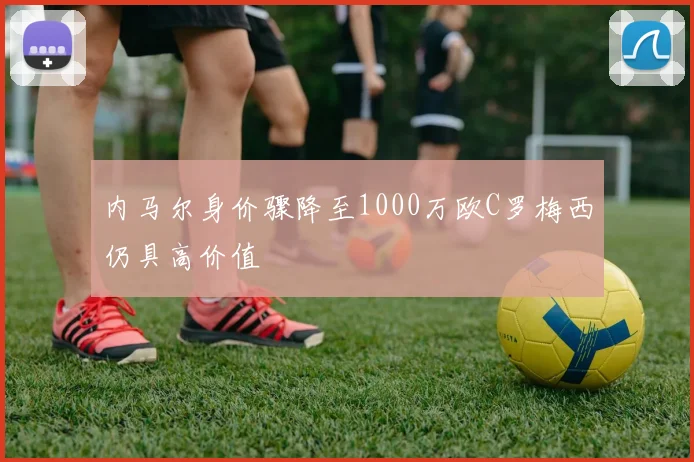 内马尔身价骤降至1000万欧C罗梅西仍具高价值