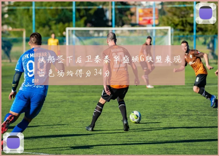 快船签下后卫泰泰华盛顿G联盟表现出色场均得分34分