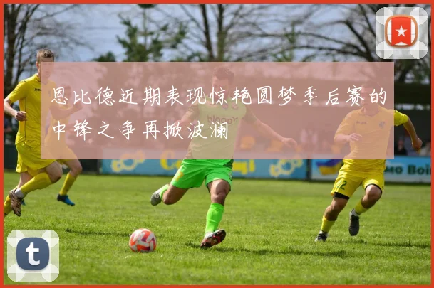 恩比德近期表现惊艳圆梦季后赛的中锋之争再掀波澜