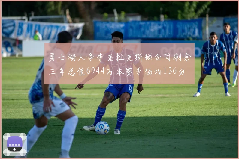 勇士湖人争夺克拉克斯顿合同剩余三年总值6944万本赛季场均136分