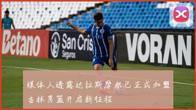 媒体人透露达拉斯摩尔已正式加盟吉林男篮开启新征程