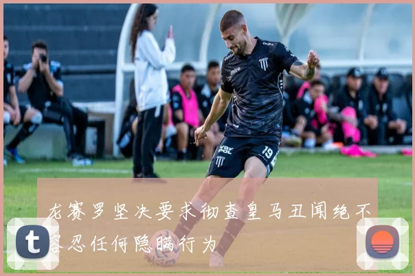 龙赛罗坚决要求彻查皇马丑闻绝不容忍任何隐瞒行为