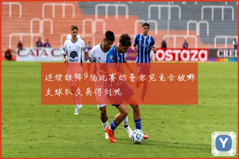 连续缺阵9场比赛的普尔究竟会被哪支球队交易得到呢