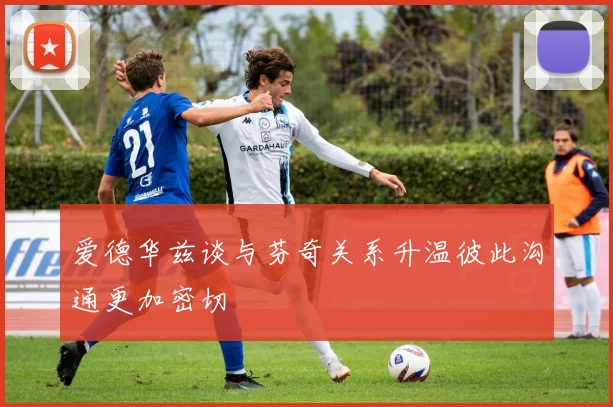 爱德华兹谈与芬奇关系升温彼此沟通更加密切