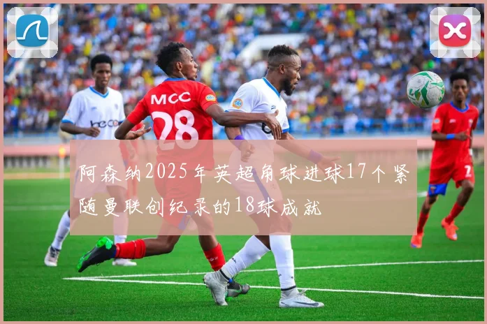 阿森纳2025年英超角球进球17个紧随曼联创纪录的18球成就
