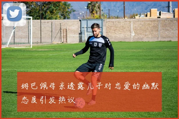 姆巴佩母亲透露儿子对恋爱的幽默态度引发热议