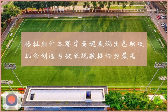 格拉利什本赛季英超表现出色助攻机会创造与被犯规数据均为最高