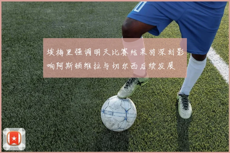 埃梅里强调明天比赛结果将深刻影响阿斯顿维拉与切尔西后续发展