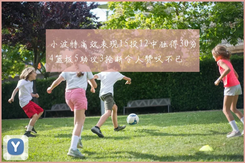 小波特高效表现15投12中独得30分4篮板5助攻3抢断令人赞叹不已