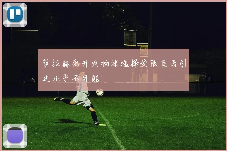 萨拉赫离开利物浦选择受限皇马引进几乎不可能