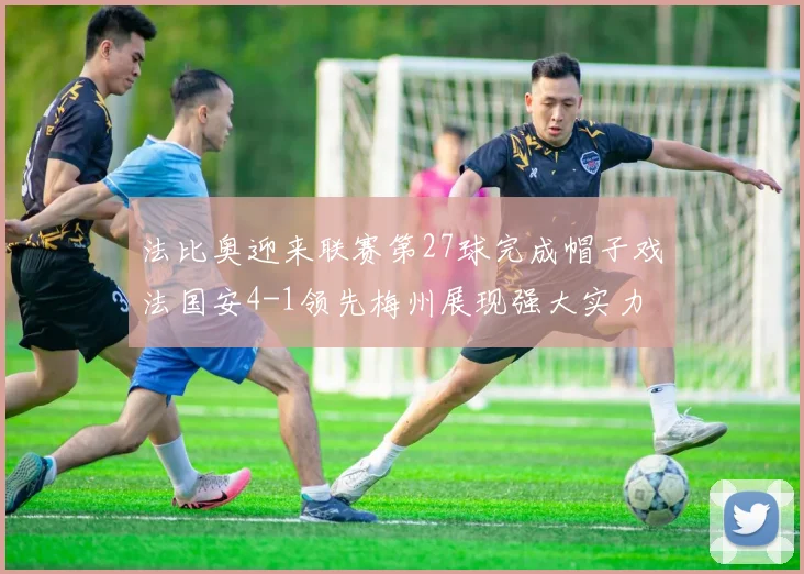 法比奥迎来联赛第27球完成帽子戏法国安4-1领先梅州展现强大实力