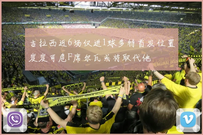 吉拉西近6场仅进1球多特首发位置岌岌可危F席尔瓦或将取代他