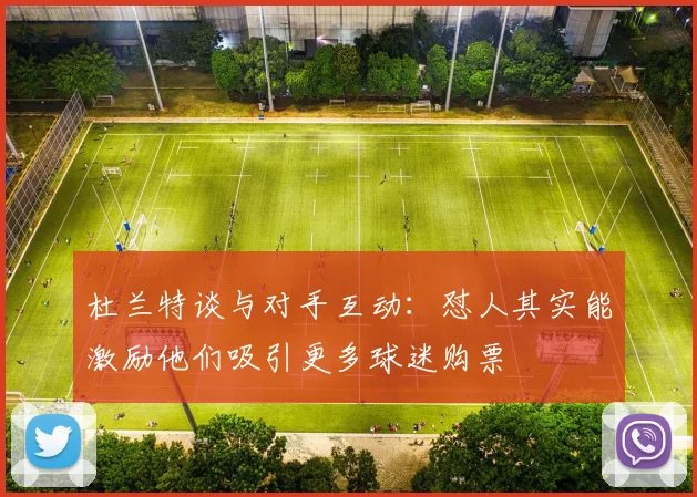 杜兰特谈与对手互动：怼人其实能激励他们吸引更多球迷购票
