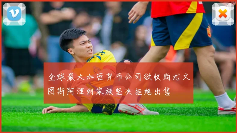 全球最大加密货币公司欲收购尤文图斯阿涅利家族坚决拒绝出售