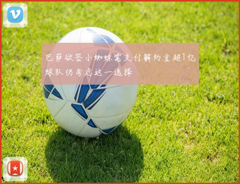 巴萨欲签小蜘蛛需支付解约金超1亿球队仍考虑这一选择