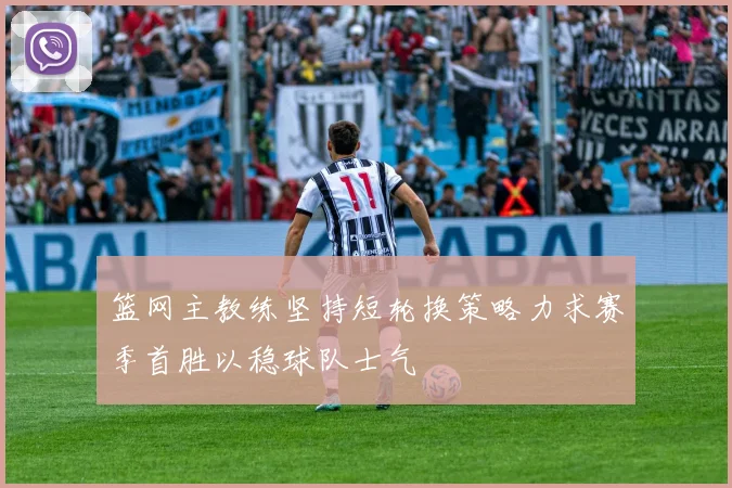 篮网主教练坚持短轮换策略力求赛季首胜以稳球队士气