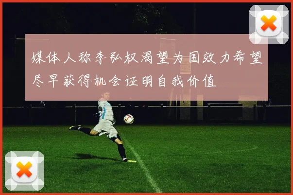 媒体人称李弘权渴望为国效力希望尽早获得机会证明自我价值