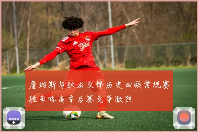 詹姆斯与狄龙交锋历史回顾常规赛胜率略高季后赛竞争激烈