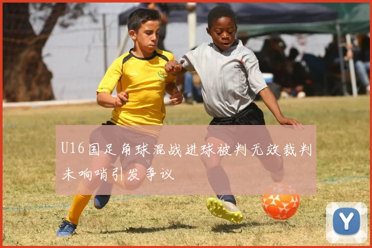 U16国足角球混战进球被判无效裁判未响哨引发争议
