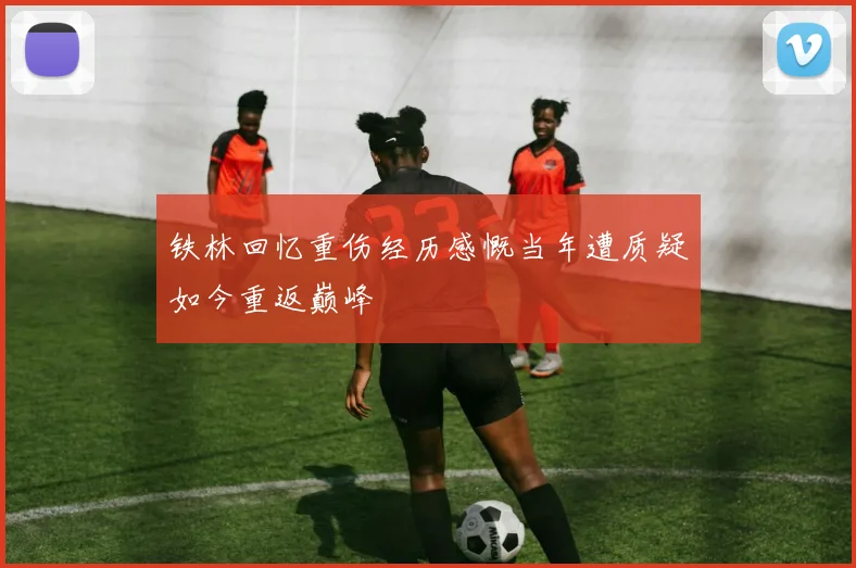 铁林回忆重伤经历感慨当年遭质疑如今重返巅峰