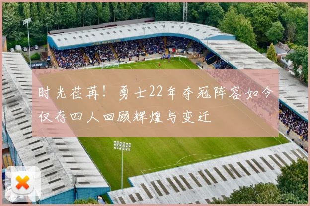 时光荏苒！勇士22年夺冠阵容如今仅存四人回顾辉煌与变迁