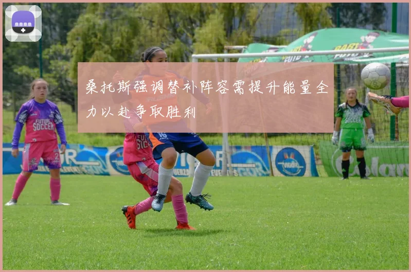桑托斯强调替补阵容需提升能量全力以赴争取胜利