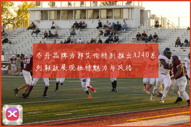 乔丹品牌为郭艾伦特别推出AJ40系列鞋款展现独特魅力与风格