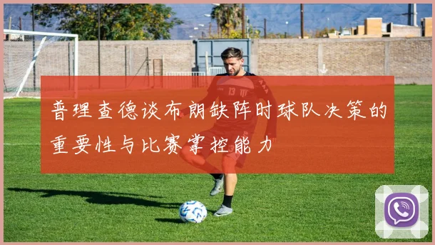 普理查德谈布朗缺阵时球队决策的重要性与比赛掌控能力
