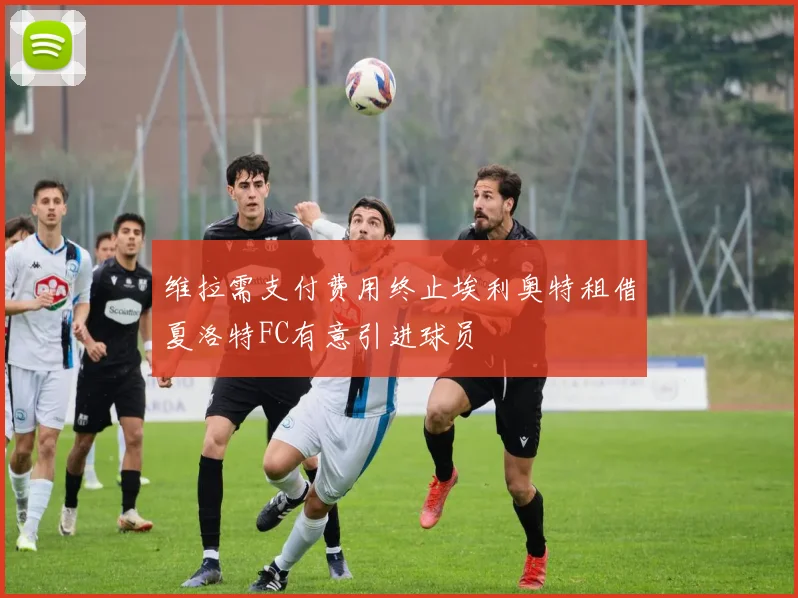 维拉需支付费用终止埃利奥特租借夏洛特FC有意引进球员
