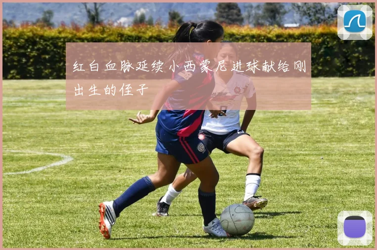 红白血脉延续小西蒙尼进球献给刚出生的侄子
