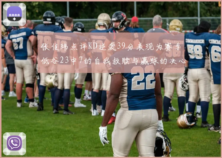 张佳玮点评KD逆袭39分表现为赛季低谷23中7的自我救赎与赢球的决心