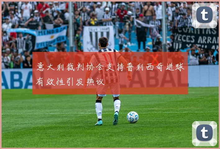 意大利裁判协会支持普利西奇进球有效性引发热议