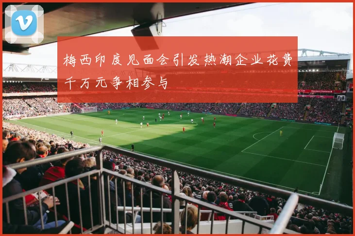 梅西印度见面会引发热潮企业花费千万元争相参与