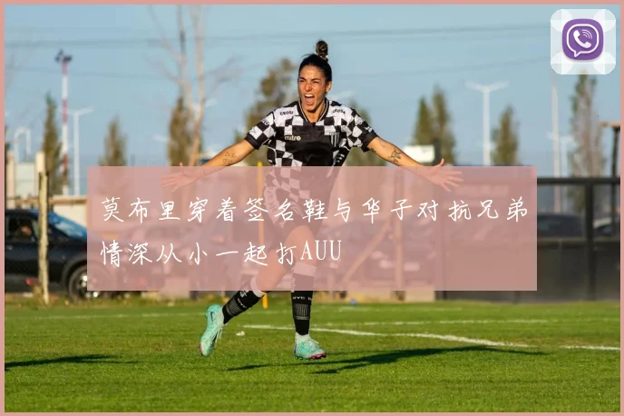 莫布里穿着签名鞋与华子对抗兄弟情深从小一起打AUU